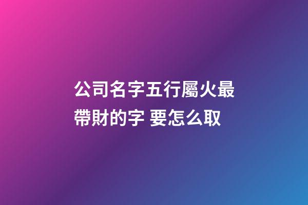 公司名字五行屬火最帶財的字 要怎么取-第1張-公司起名-玄機派